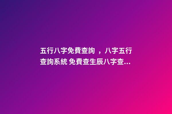 五行八字免費查詢，八字五行查詢系統 免費查生辰八字查詢，怎么查自己的生辰八字